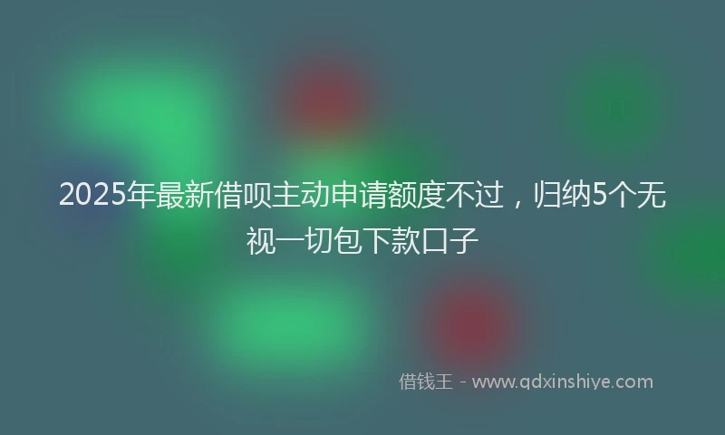 2025年最新借呗主动申请额度不过，归纳5个无视一切包下款口子