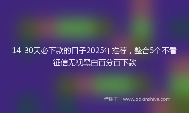14-30天必下款的口子2025年推荐，整合5个不看征信无视黑白百分百下款