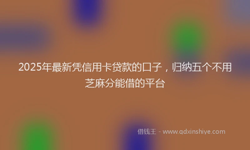 2025年最新凭信用卡贷款的口子，归纳五个不用芝麻分能借的平台