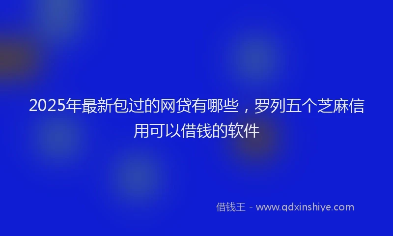 2025年最新包过的网贷有哪些，罗列五个芝麻信用可以借钱的软件
