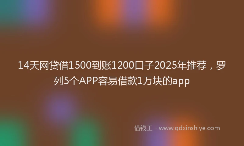 14天网贷借1500到账1200口子2025年推荐，罗列5个APP容易借款1万块的app