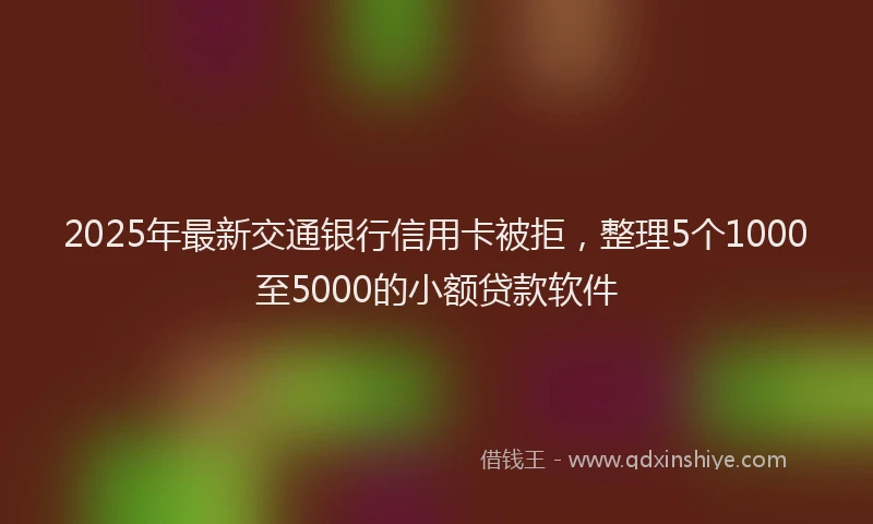 2025年最新交通银行信用卡被拒，整理5个1000至5000的小额贷款软件