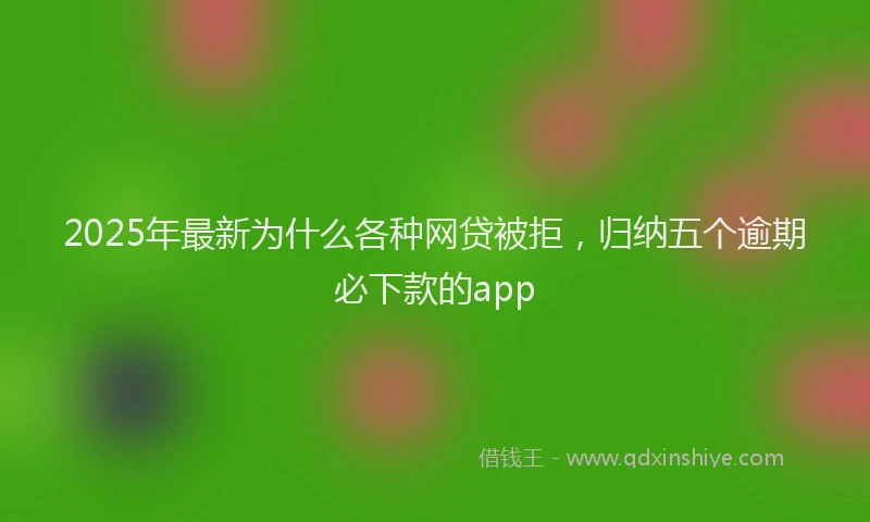 2025年最新为什么各种网贷被拒，归纳五个逾期必下款的app