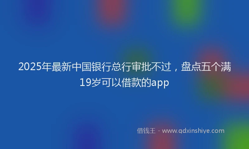 2025年最新中国银行总行审批不过，盘点五个满19岁可以借款的app