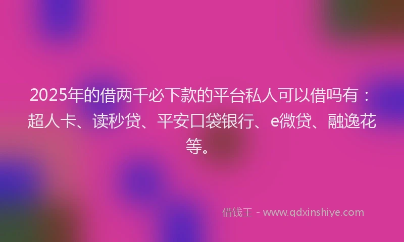 2025年的借两千必下款的平台私人可以借吗有：超人卡、读秒贷、平安口袋银行、e微贷、融逸花等。