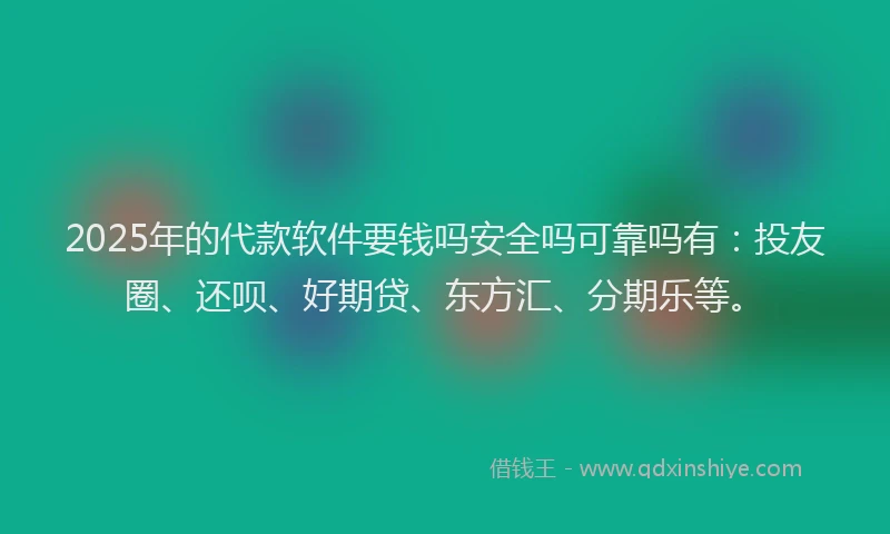 2025年的代款软件要钱吗安全吗可靠吗有：投友圈、还呗、好期贷、东方汇、分期乐等。