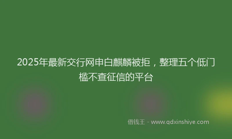 2025年最新交行网申白麒麟被拒，整理五个低门槛不查征信的平台