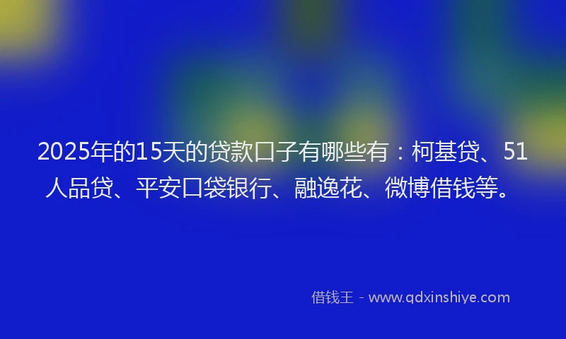 2025年的15天的贷款口子有哪些有：柯基贷、51人品贷、平安口袋银行、融逸花、微博借钱等。