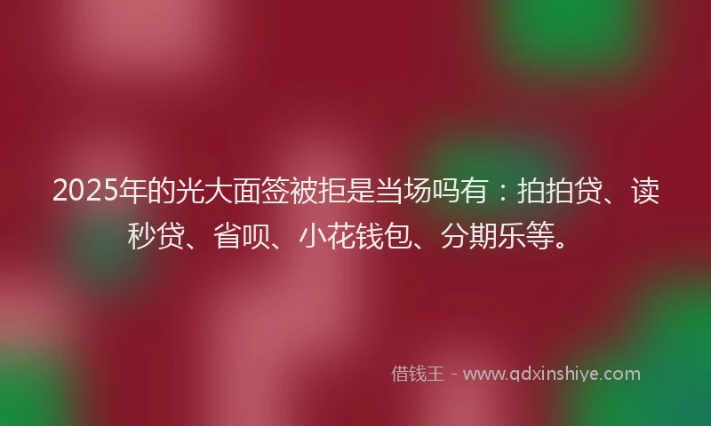 2025年的光大面签被拒是当场吗有：拍拍贷、读秒贷、省呗、小花钱包、分期乐等。