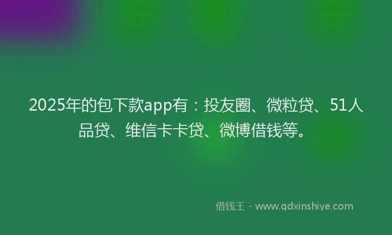 2025年的包下款app有：投友圈、微粒贷、51人品贷、维信卡卡贷、微博借钱等。