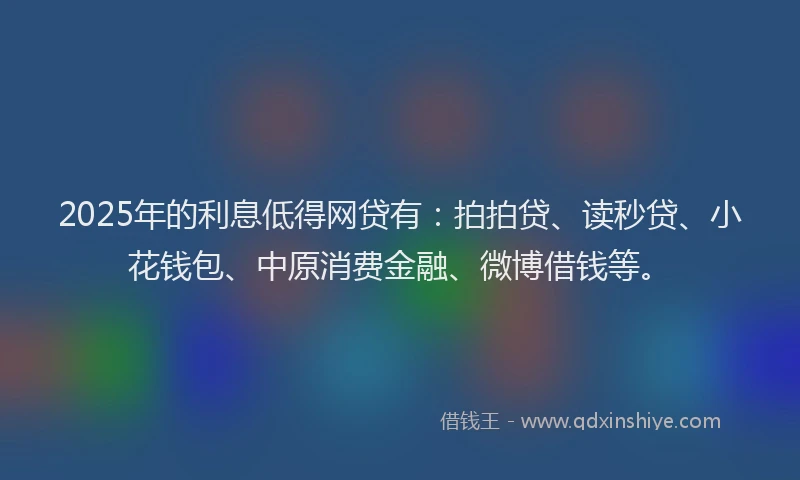 2025年的利息低得网贷有：拍拍贷、读秒贷、小花钱包、中原消费金融、微博借钱等。