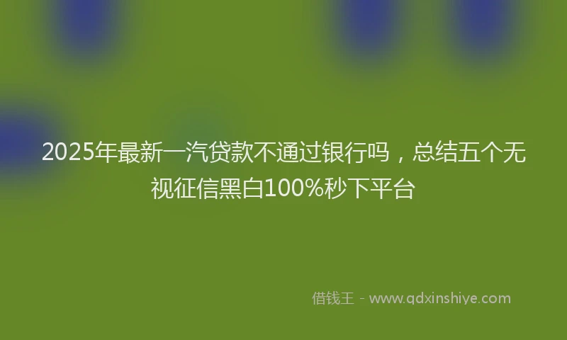 2025年最新一汽贷款不通过银行吗，总结五个无视征信黑白100%秒下平台