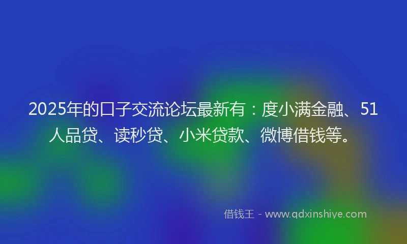2025年的口子交流论坛最新有：度小满金融、51人品贷、读秒贷、小米贷款、微博借钱等。
