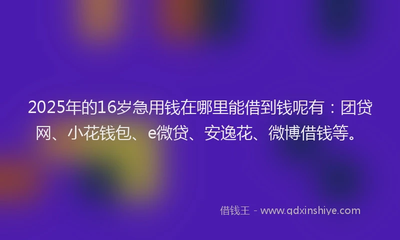 2025年的16岁急用钱在哪里能借到钱呢有：团贷网、小花钱包、e微贷、安逸花、微博借钱等。