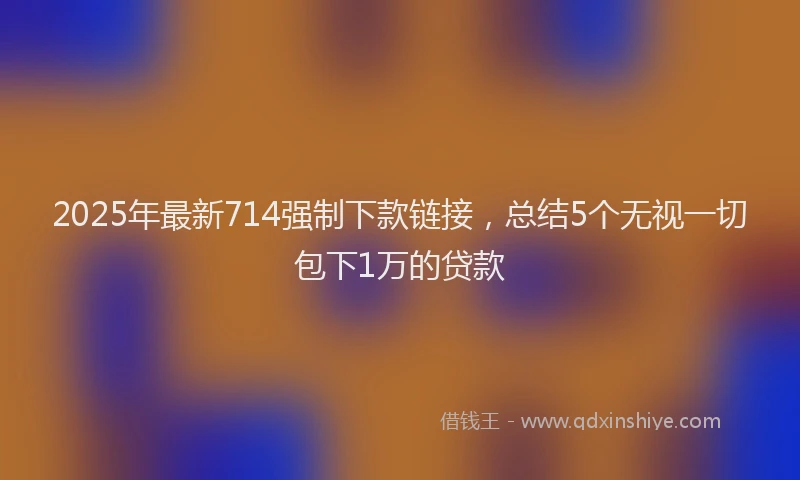 2025年最新714强制下款链接，总结5个无视一切包下1万的贷款