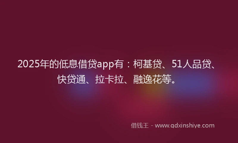 2025年的低息借贷app有：柯基贷、51人品贷、快贷通、拉卡拉、融逸花等。