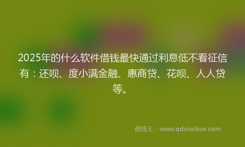 2025年的什么软件借钱最快通过利息低不看征信有：还呗、度小满金融、惠商贷、花呗、人人贷等。