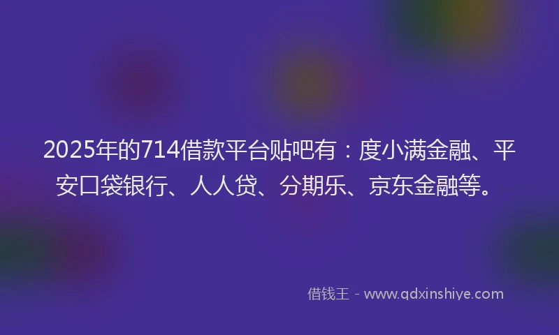 2025年的714借款平台贴吧有：度小满金融、平安口袋银行、人人贷、分期乐、京东金融等。