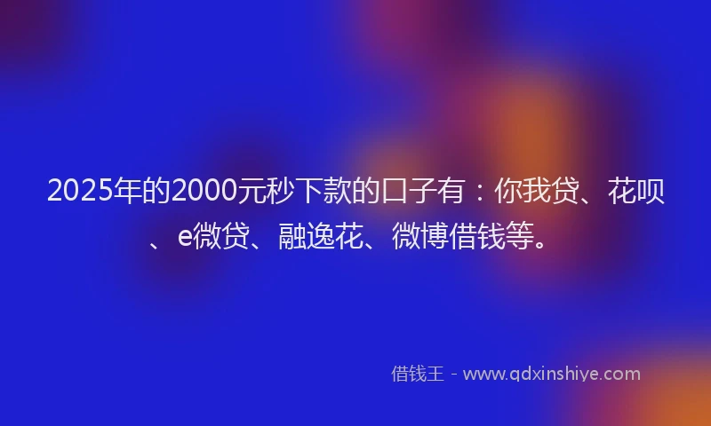 2025年的2000元秒下款的口子有：你我贷、花呗、e微贷、融逸花、微博借钱等。