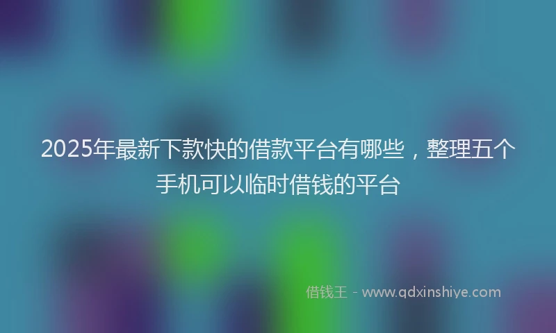 2025年最新下款快的借款平台有哪些，整理五个手机可以临时借钱的平台