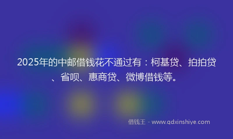 2025年的中邮借钱花不通过有：柯基贷、拍拍贷、省呗、惠商贷、微博借钱等。