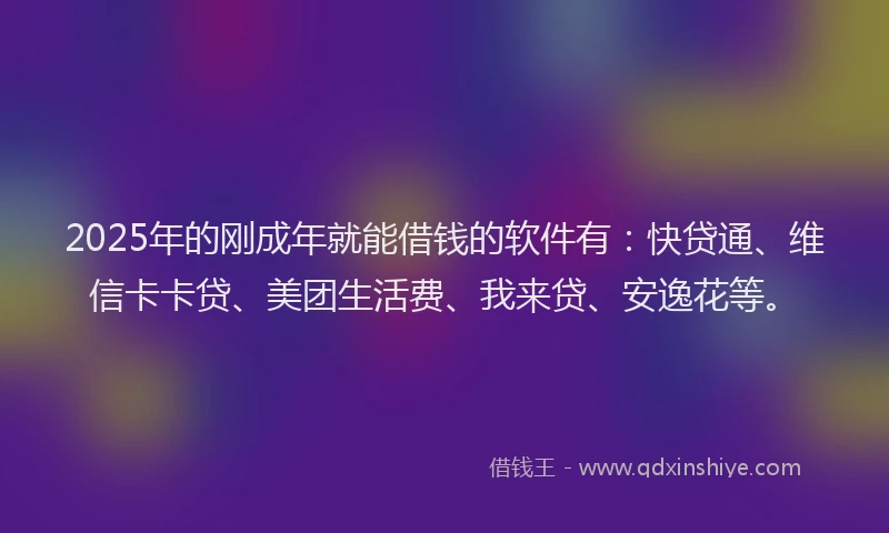 2025年的刚成年就能借钱的软件有：快贷通、维信卡卡贷、美团生活费、我来贷、安逸花等。
