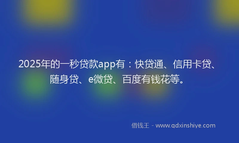 2025年的一秒贷款app有：快贷通、信用卡贷、随身贷、e微贷、百度有钱花等。