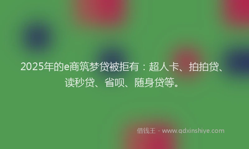 2025年的e商筑梦贷被拒有：超人卡、拍拍贷、读秒贷、省呗、随身贷等。
