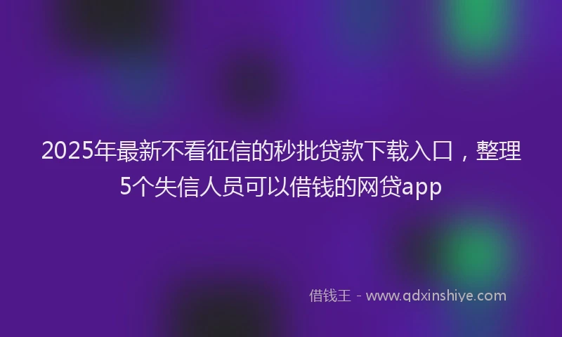 2025年最新不看征信的秒批贷款下载入口，整理5个失信人员可以借钱的网贷app