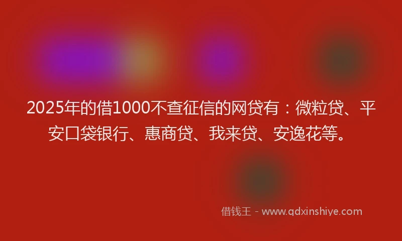 2025年的借1000不查征信的网贷有：微粒贷、平安口袋银行、惠商贷、我来贷、安逸花等。