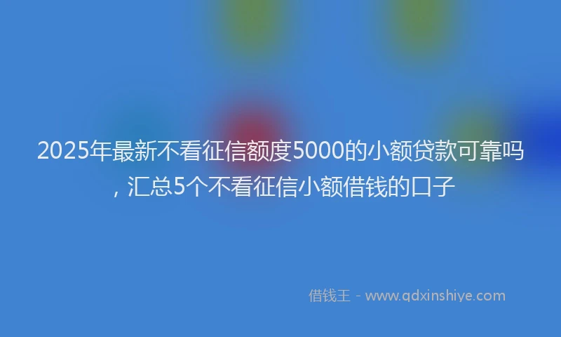 2025年最新不看征信额度5000的小额贷款可靠吗，汇总5个不看征信小额借钱的口子