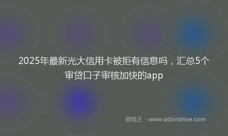 2025年最新光大信用卡被拒有信息吗，汇总5个审贷口子审核加快的app