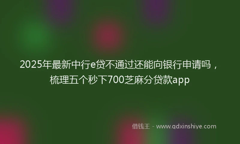 2025年最新中行e贷不通过还能向银行申请吗，梳理五个秒下700芝麻分贷款app