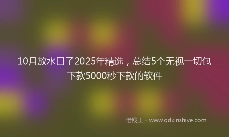 10月放水口子2025年精选，总结5个无视一切包下款5000秒下款的软件