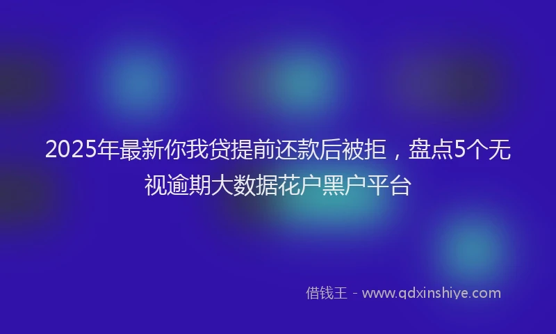 2025年最新你我贷提前还款后被拒，盘点5个无视逾期大数据花户黑户平台