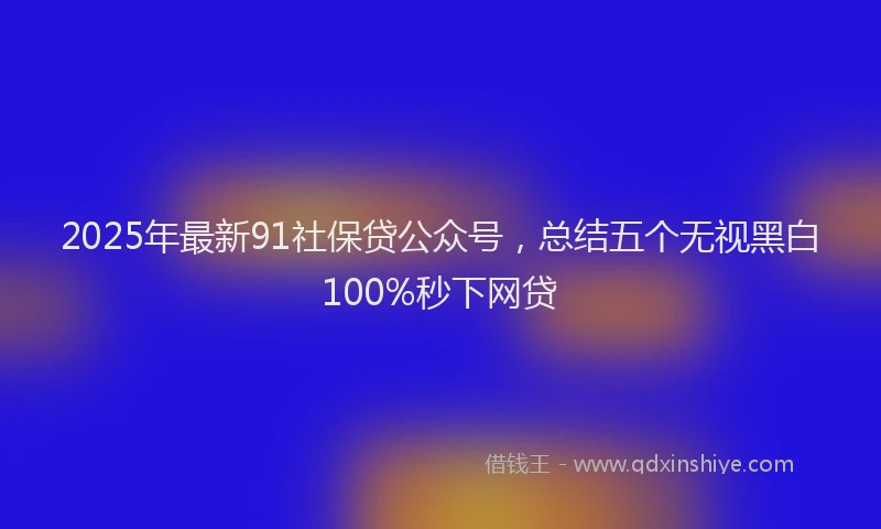 2025年最新91社保贷公众号，总结五个无视黑白100%秒下网贷