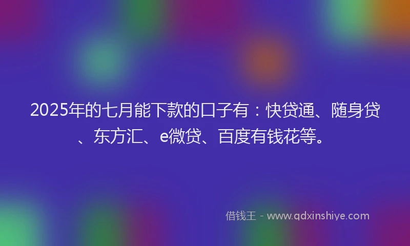 2025年的七月能下款的口子有：快贷通、随身贷、东方汇、e微贷、百度有钱花等。