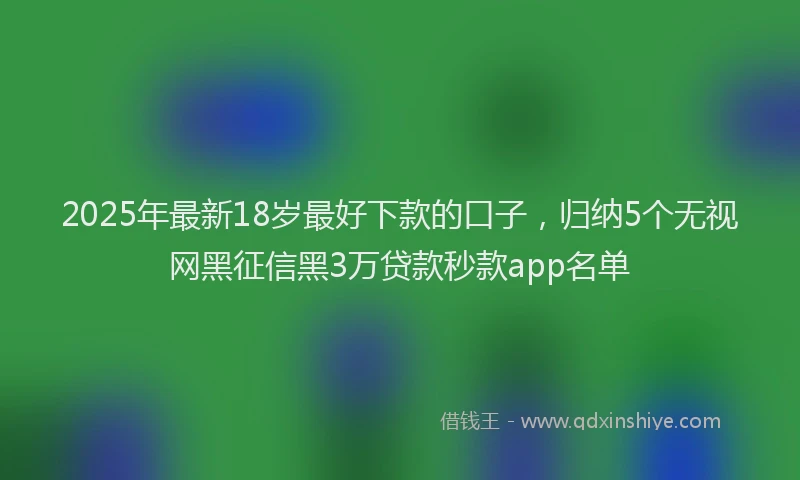 2025年最新18岁最好下款的口子，归纳5个无视网黑征信黑3万贷款秒款app名单