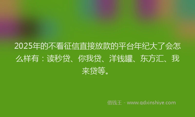 2025年的不看征信直接放款的平台年纪大了会怎么样有：读秒贷、你我贷、洋钱罐、东方汇、我来贷等。