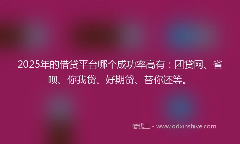 2025年的借贷平台哪个成功率高有：团贷网、省呗、你我贷、好期贷、替你还等。