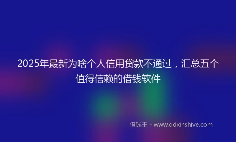 2025年最新为啥个人信用贷款不通过，汇总五个值得信赖的借钱软件