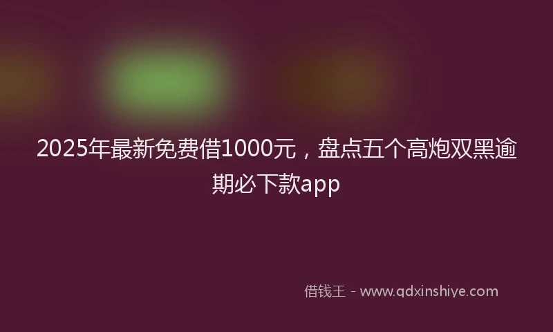 2025年最新免费借1000元，盘点五个高炮双黑逾期必下款app