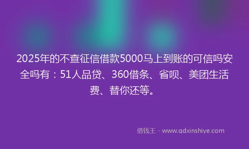 2025年的不查征信借款5000马上到账的可信吗安全吗有：51人品贷、360借条、省呗、美团生活费、替你还等。