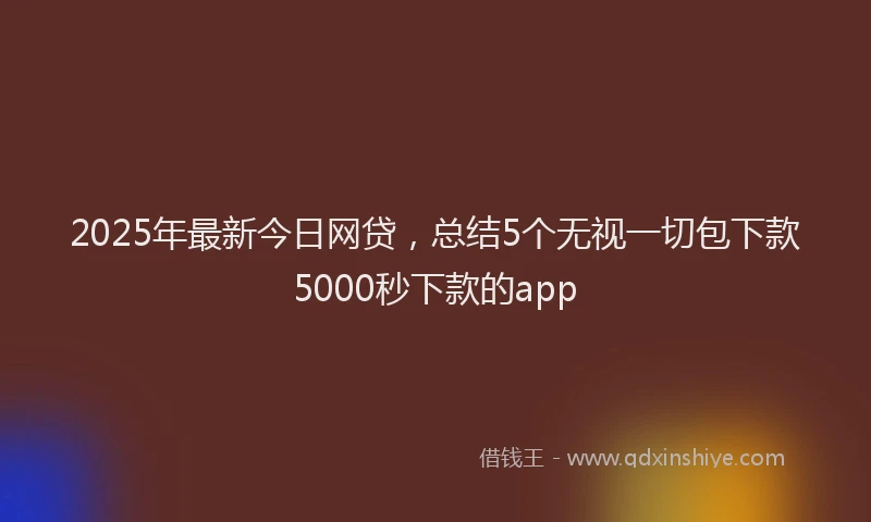 2025年最新今日网贷，总结5个无视一切包下款5000秒下款的app