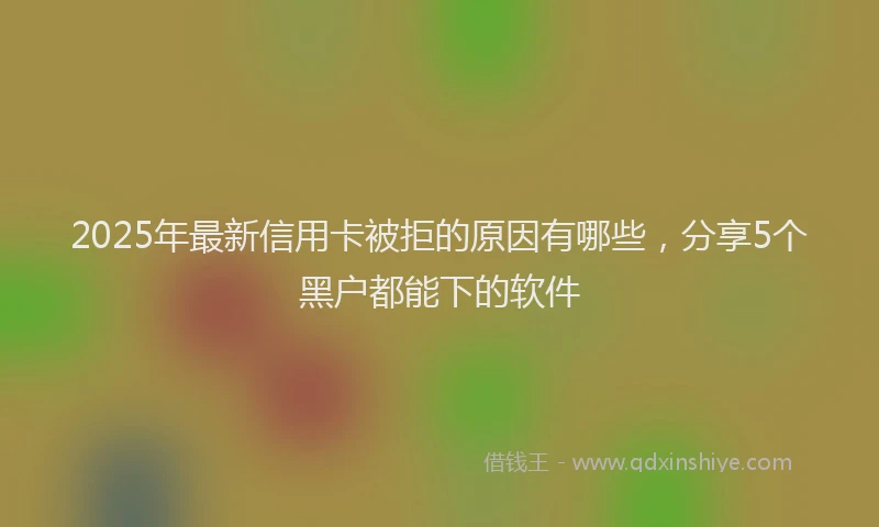 2025年最新信用卡被拒的原因有哪些，分享5个黑户都能下的软件