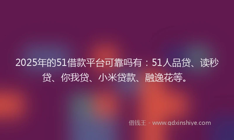 2025年的51借款平台可靠吗有：51人品贷、读秒贷、你我贷、小米贷款、融逸花等。