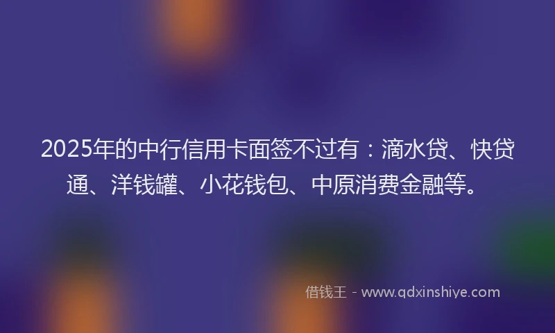2025年的中行信用卡面签不过有：滴水贷、快贷通、洋钱罐、小花钱包、中原消费金融等。