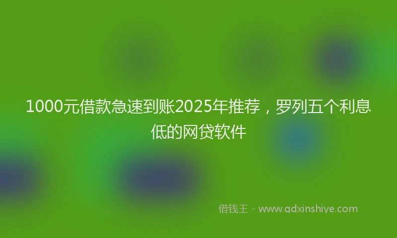 1000元借款急速到账2025年推荐，罗列五个利息低的网贷软件