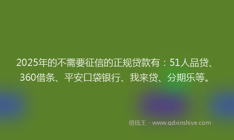 2025年的不需要征信的正规贷款有：51人品贷、360借条、平安口袋银行、我来贷、分期乐等。