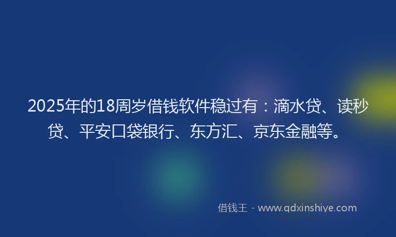2025年的18周岁借钱软件稳过有：滴水贷、读秒贷、平安口袋银行、东方汇、京东金融等。